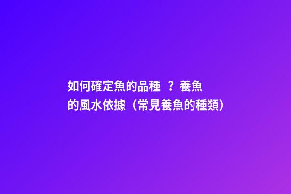 如何確定魚的品種？養魚的風水依據（常見養魚的種類）